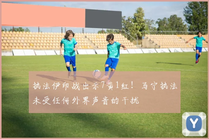 执法伊印战出示7黄1红！马宁执法未受任何外界声音的干扰